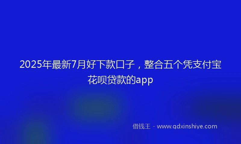 2025年最新7月好下款口子，整合五个凭支付宝花呗贷款的app