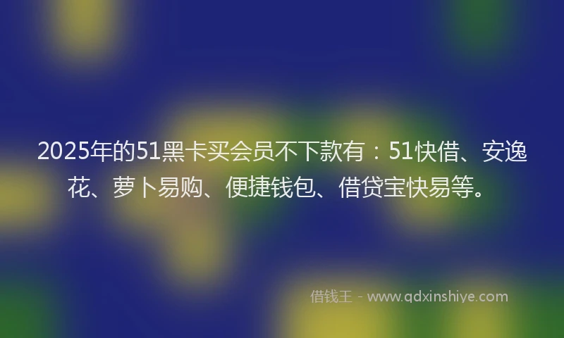 2025年的51黑卡买会员不下款有：51快借、安逸花、萝卜易购、便捷钱包、借贷宝快易等。