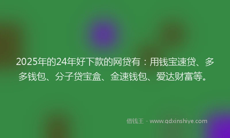 2025年的24年好下款的网贷有：用钱宝速贷、多多钱包、分子贷宝盒、金速钱包、爱达财富等。