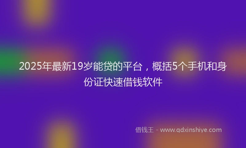 2025年最新19岁能贷的平台，概括5个手机和身份证快速借钱软件