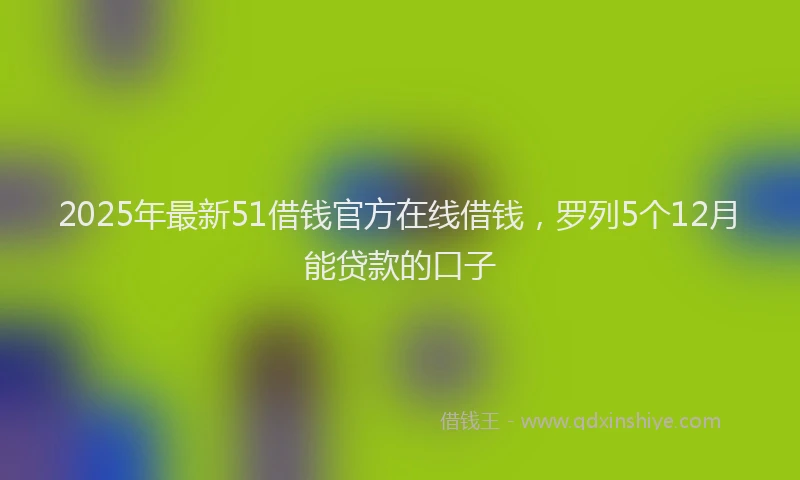 2025年最新51借钱官方在线借钱，罗列5个12月能贷款的口子
