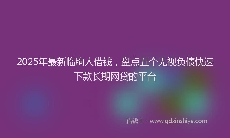 2025年最新临朐人借钱，盘点五个无视负债快速下款长期网贷的平台