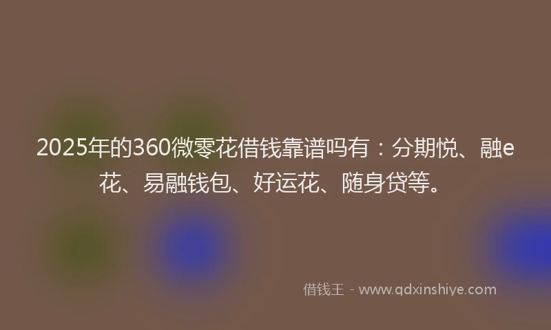 2025年的360微零花借钱靠谱吗有：分期悦、融e花、易融钱包、好运花、随身贷等。
