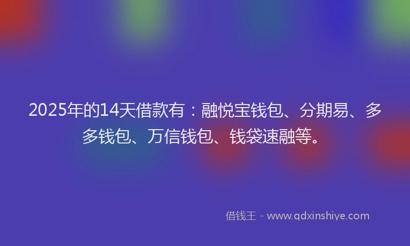 2025年的14天借款有：融悦宝钱包、分期易、多多钱包、万信钱包、钱袋速融等。