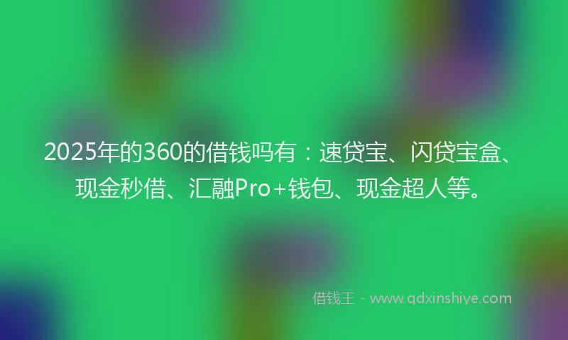 2025年的360的借钱吗有：速贷宝、闪贷宝盒、现金秒借、汇融Pro+钱包、现金超人等。
