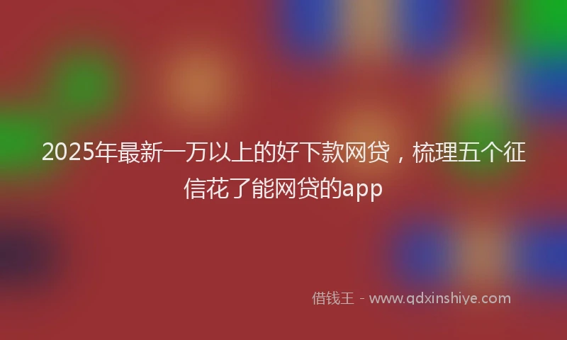 2025年最新一万以上的好下款网贷，梳理五个征信花了能网贷的app