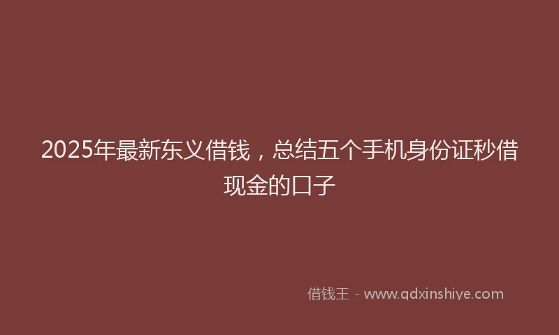 2025年最新东义借钱，总结五个手机身份证秒借现金的口子
