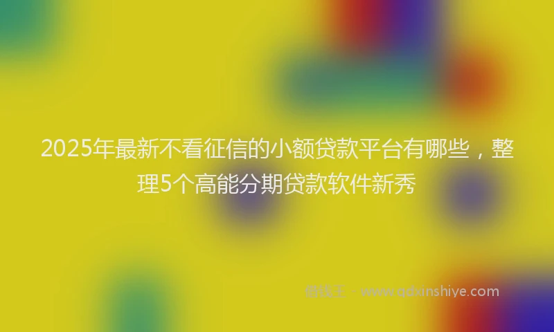 2025年最新不看征信的小额贷款平台有哪些，整理5个高能分期贷款软件新秀