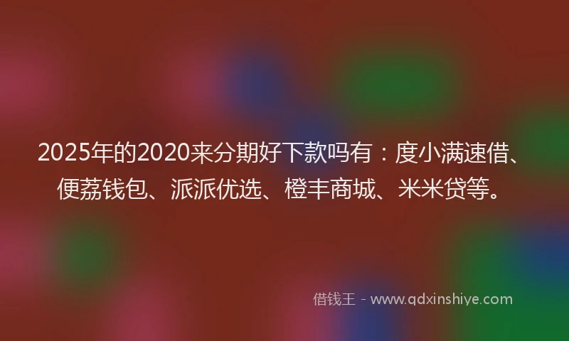 2025年的2020来分期好下款吗有：度小满速借、便荔钱包、派派优选、橙丰商城、米米贷等。