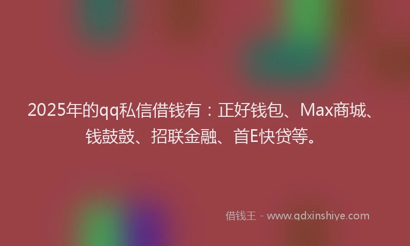2025年的qq私信借钱有：正好钱包、Max商城、钱鼓鼓、招联金融、首E快贷等。