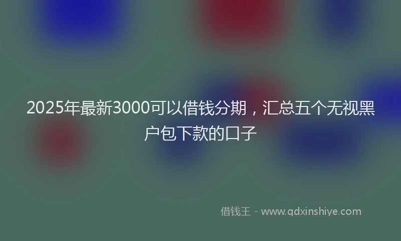 2025年最新3000可以借钱分期，汇总五个无视黑户包下款的口子