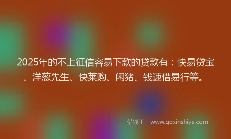 2025年的不上征信容易下款的贷款有：快易贷宝、洋葱先生、快莱购、闲猪、钱速借易行等。