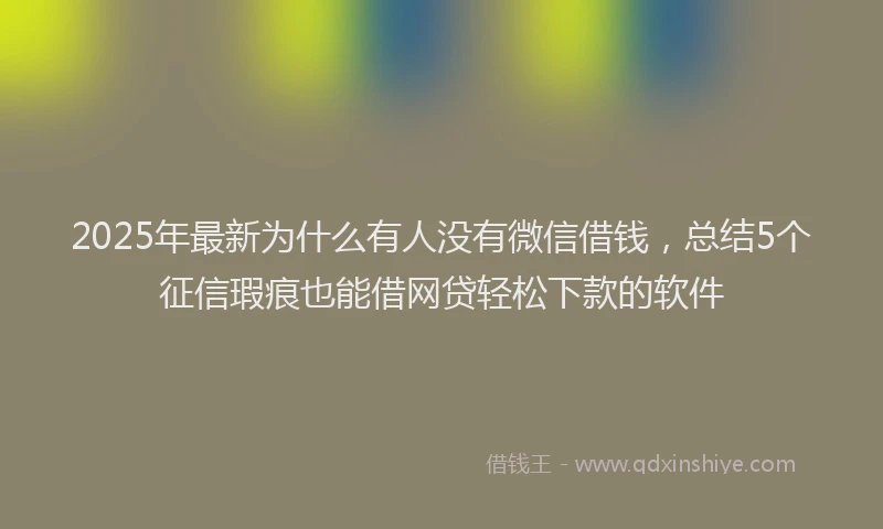 2025年最新为什么有人没有微信借钱，总结5个征信瑕疵也能借网贷轻松下款的软件