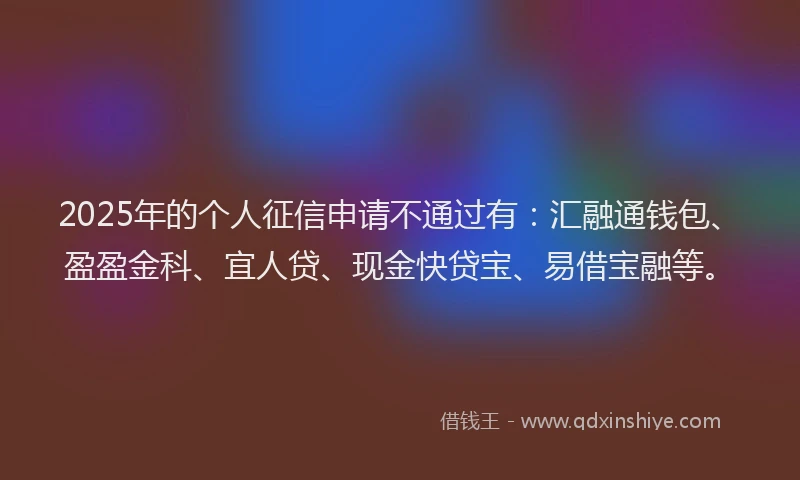 2025年的个人征信申请不通过有：汇融通钱包、盈盈金科、宜人贷、现金快贷宝、易借宝融等。