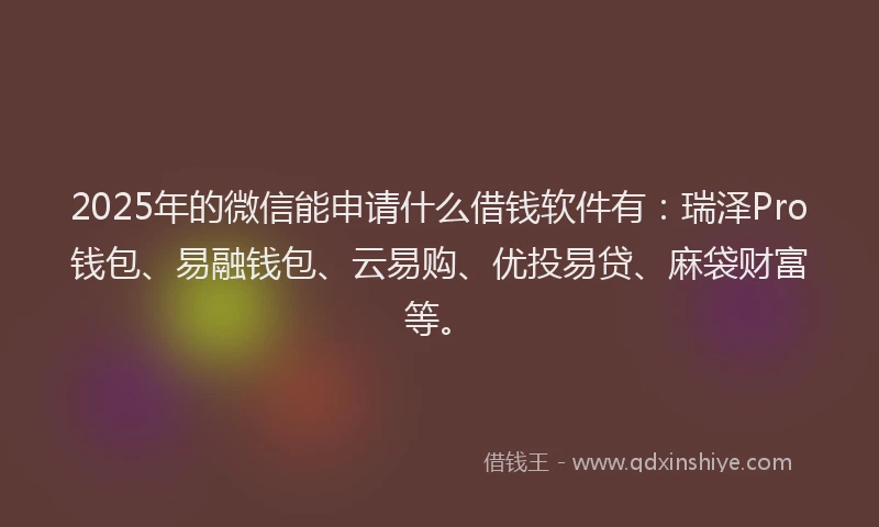 2025年的微信能申请什么借钱软件有：瑞泽Pro钱包、易融钱包、云易购、优投易贷、麻袋财富等。