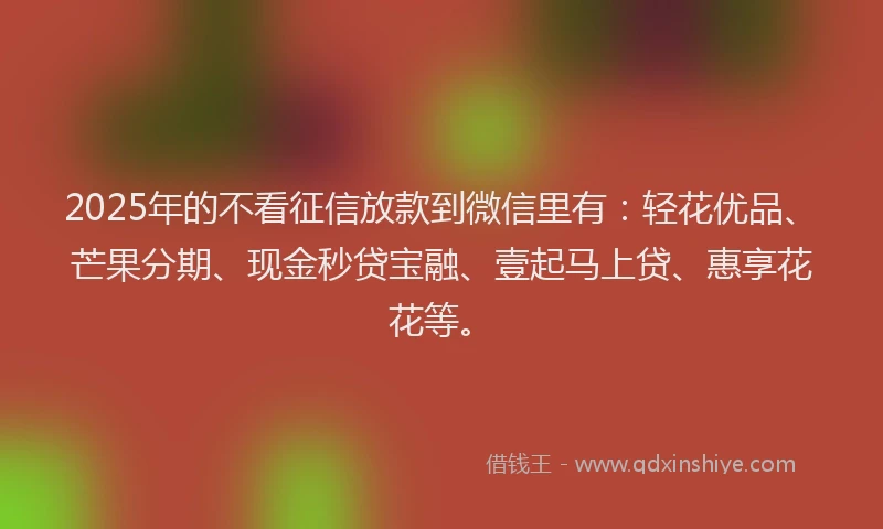 2025年的不看征信放款到微信里有：轻花优品、芒果分期、现金秒贷宝融、壹起马上贷、惠享花花等。