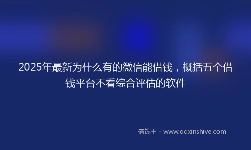 2025年最新为什么有的微信能借钱，概括五个借钱平台不看综合评估的软件