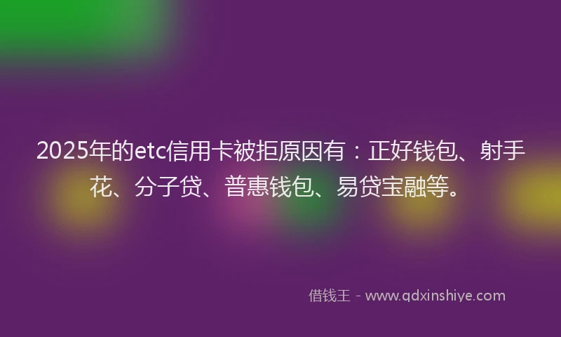 2025年的etc信用卡被拒原因有：正好钱包、射手花、分子贷、普惠钱包、易贷宝融等。