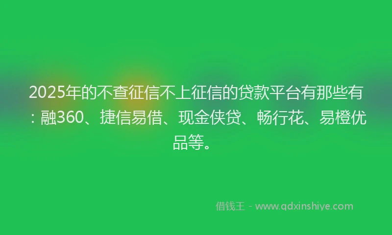 2025年的不查征信不上征信的贷款平台有那些有：融360、捷信易借、现金侠贷、畅行花、易橙优品等。