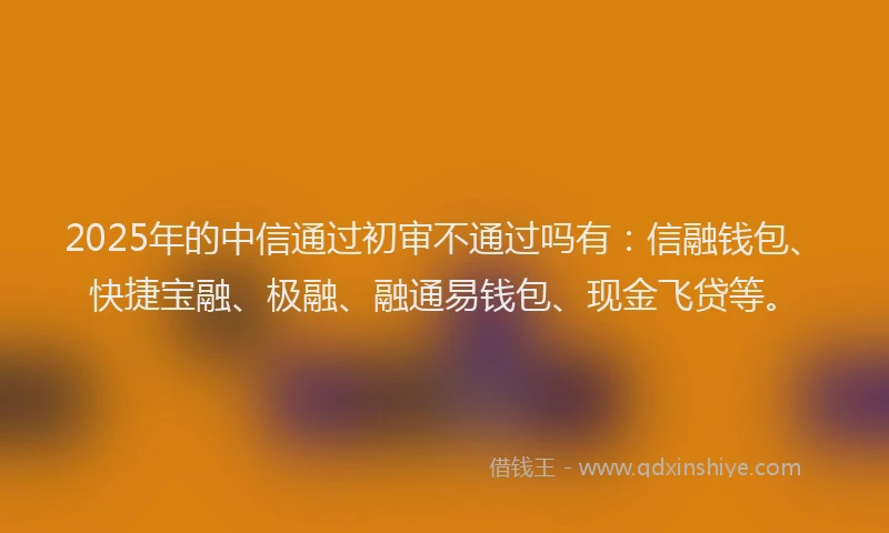 2025年的中信通过初审不通过吗有：信融钱包、快捷宝融、极融、融通易钱包、现金飞贷等。