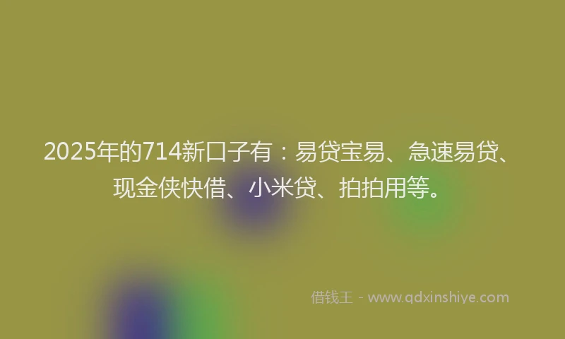 2025年的714新口子有：易贷宝易、急速易贷、现金侠快借、小米贷、拍拍用等。