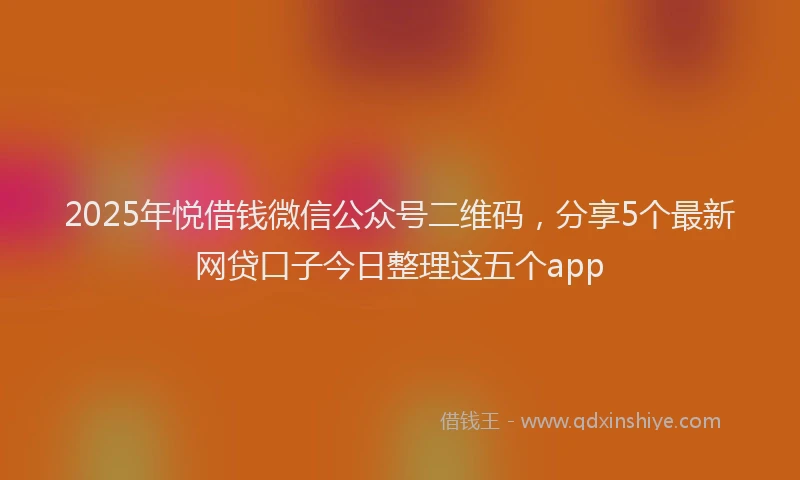 2025年悦借钱微信公众号二维码，分享5个最新网贷口子今日整理这五个app