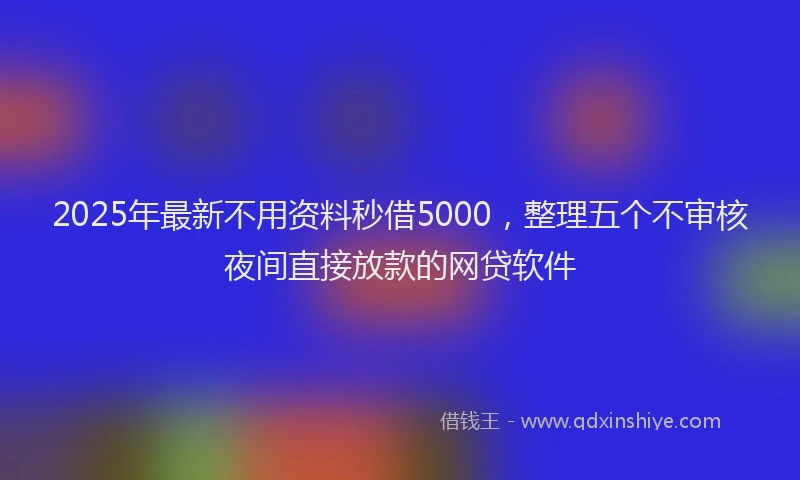 2025年最新不用资料秒借5000，整理五个不审核夜间直接放款的网贷软件