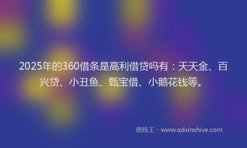2025年的360借条是高利借贷吗有：天天金、百兴贷、小丑鱼、甄宝借、小鹅花钱等。