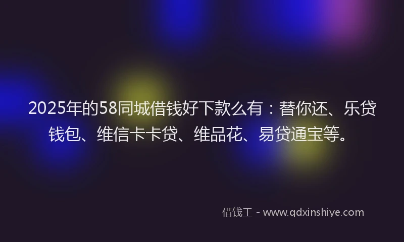 2025年的58同城借钱好下款么有：替你还、乐贷钱包、维信卡卡贷、维品花、易贷通宝等。