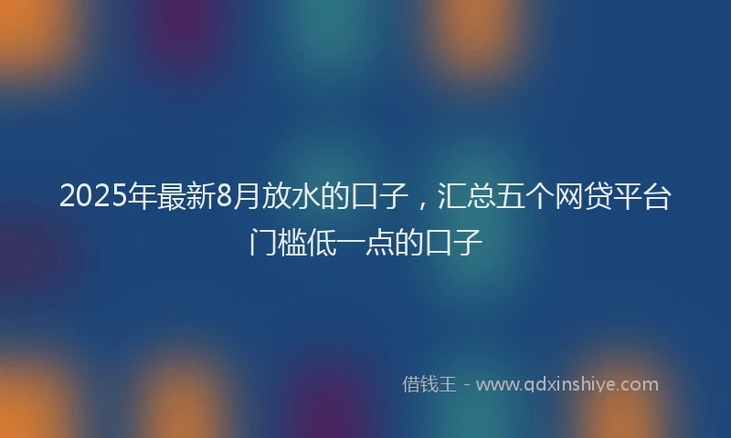 2025年最新8月放水的口子，汇总五个网贷平台门槛低一点的口子