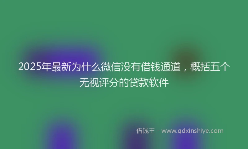 2025年最新为什么微信没有借钱通道，概括五个无视评分的贷款软件