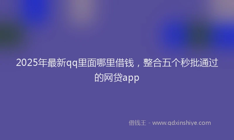 2025年最新qq里面哪里借钱，整合五个秒批通过的网贷app