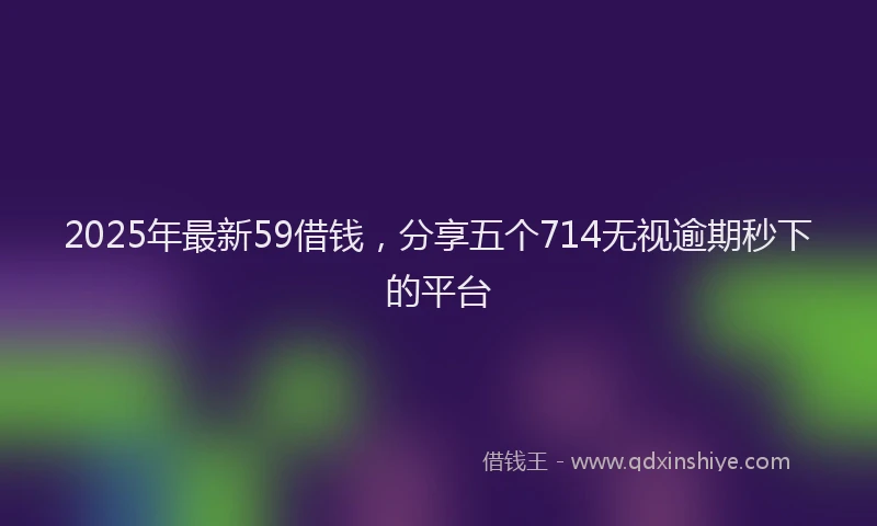 2025年最新59借钱，分享五个714无视逾期秒下的平台