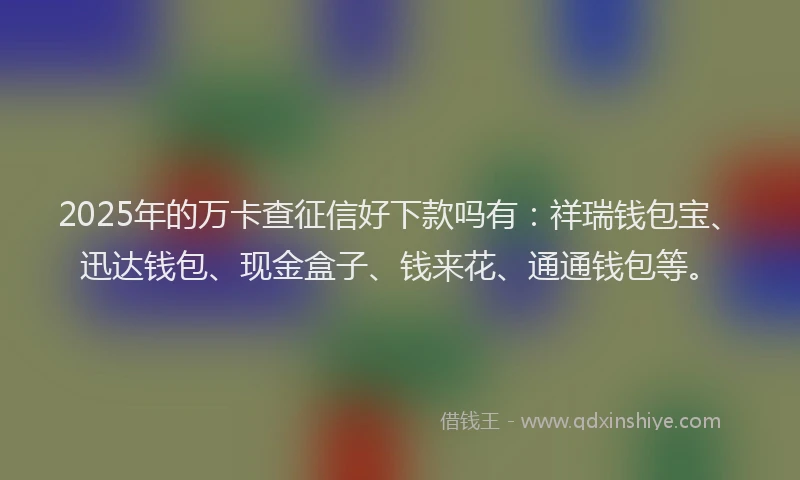 2025年的万卡查征信好下款吗有：祥瑞钱包宝、迅达钱包、现金盒子、钱来花、通通钱包等。
