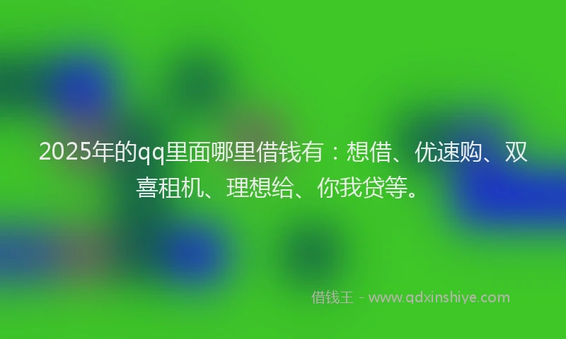 2025年的qq里面哪里借钱有：想借、优速购、双喜租机、理想给、你我贷等。