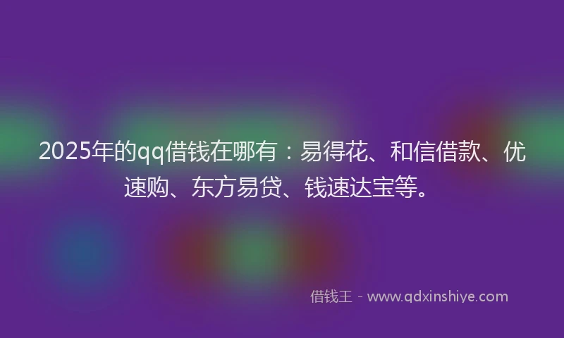 2025年的qq借钱在哪有：易得花、和信借款、优速购、东方易贷、钱速达宝等。