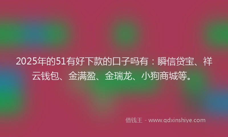 2025年的51有好下款的口子吗有：瞬信贷宝、祥云钱包、金满盈、金瑞龙、小狗商城等。