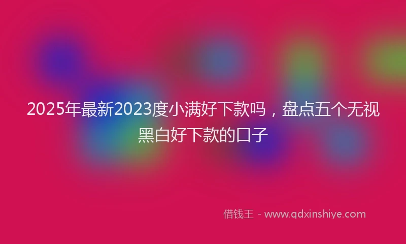 2025年最新2023度小满好下款吗，盘点五个无视黑白好下款的口子