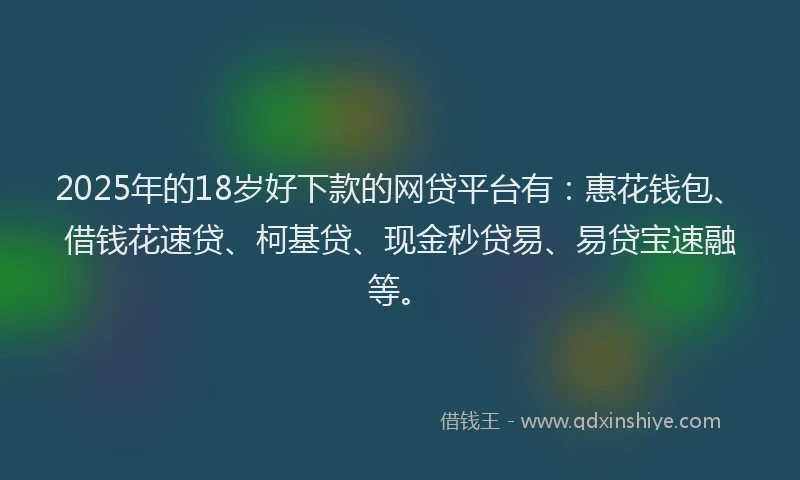 2025年的18岁好下款的网贷平台有：惠花钱包、借钱花速贷、柯基贷、现金秒贷易、易贷宝速融等。
