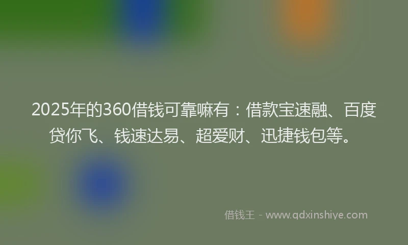 2025年的360借钱可靠嘛有：借款宝速融、百度贷你飞、钱速达易、超爱财、迅捷钱包等。