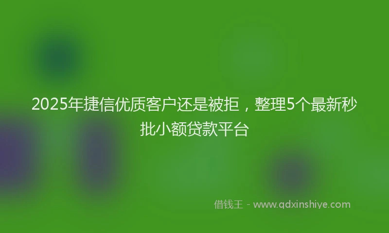 2025年捷信优质客户还是被拒，整理5个最新秒批小额贷款平台