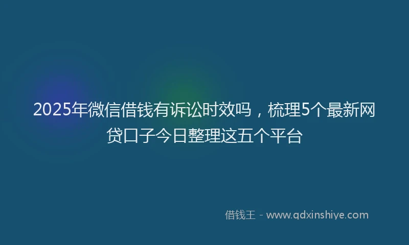 2025年微信借钱有诉讼时效吗，梳理5个最新网贷口子今日整理这五个平台