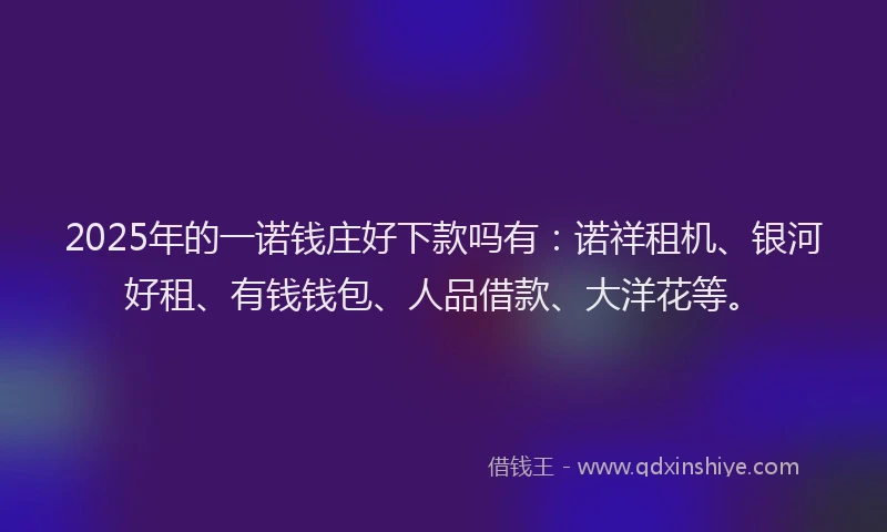 2025年的一诺钱庄好下款吗有：诺祥租机、银河好租、有钱钱包、人品借款、大洋花等。