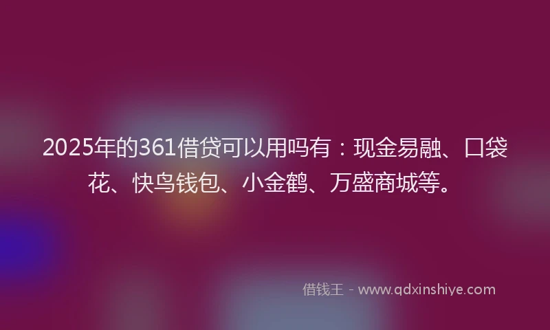 2025年的361借贷可以用吗有：现金易融、口袋花、快鸟钱包、小金鹤、万盛商城等。