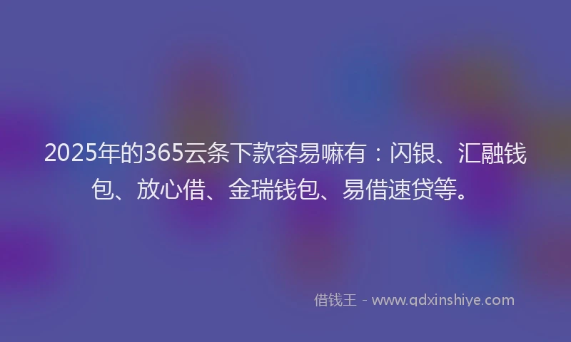 2025年的365云条下款容易嘛有：闪银、汇融钱包、放心借、金瑞钱包、易借速贷等。