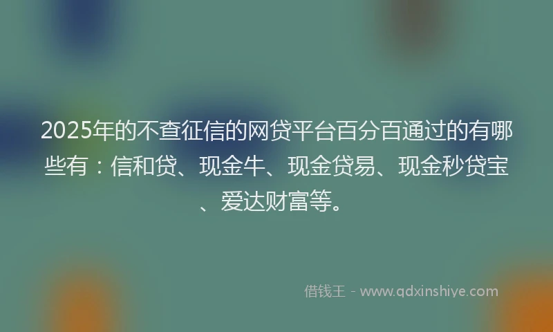 2025年的不查征信的网贷平台百分百通过的有哪些有：信和贷、现金牛、现金贷易、现金秒贷宝、爱达财富等。