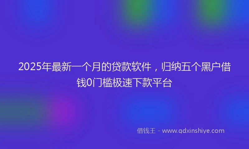 2025年最新一个月的贷款软件，归纳五个黑户借钱0门槛极速下款平台