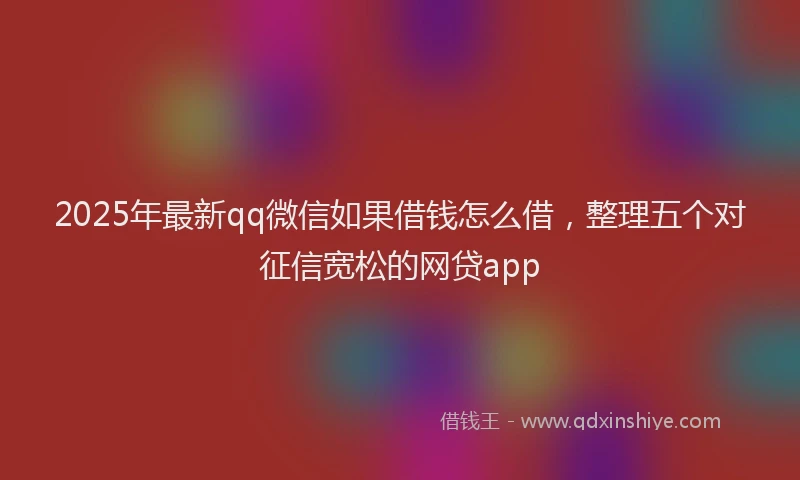 2025年最新qq微信如果借钱怎么借，整理五个对征信宽松的网贷app
