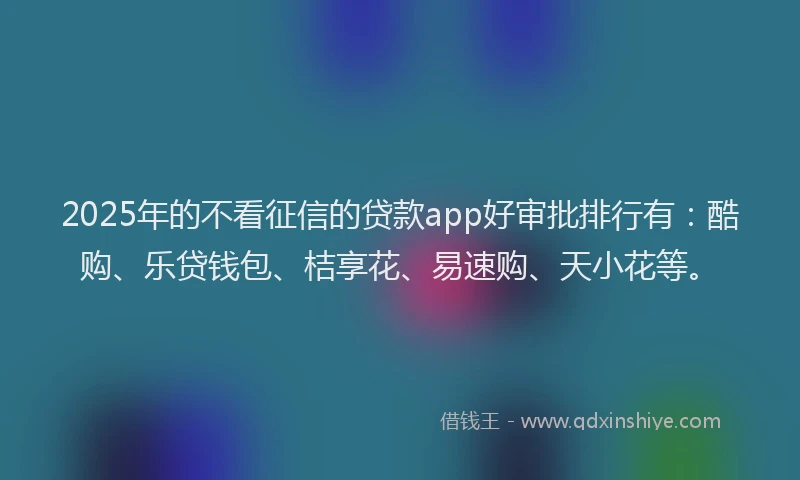 2025年的不看征信的贷款app好审批排行有：酷购、乐贷钱包、桔享花、易速购、天小花等。