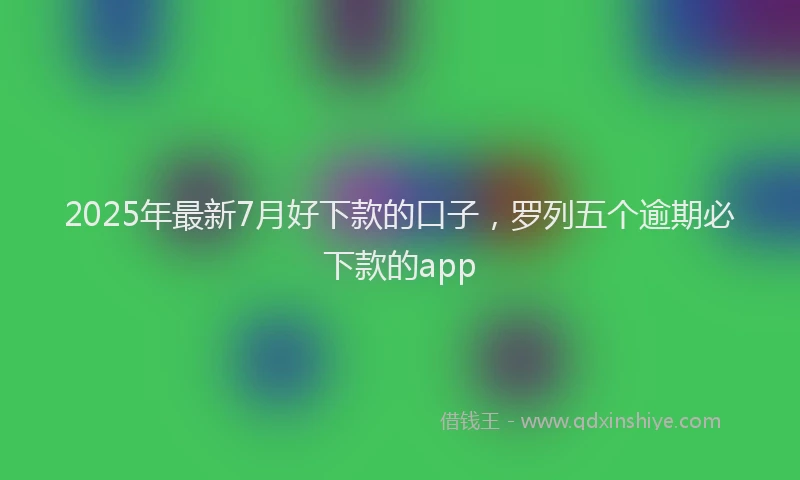 2025年最新7月好下款的口子，罗列五个逾期必下款的app